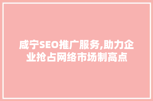 咸宁SEO推广服务,助力企业抢占网络市场制高点