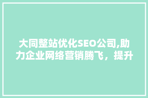 大同整站优化SEO公司,助力企业网络营销腾飞，提升品牌影响力