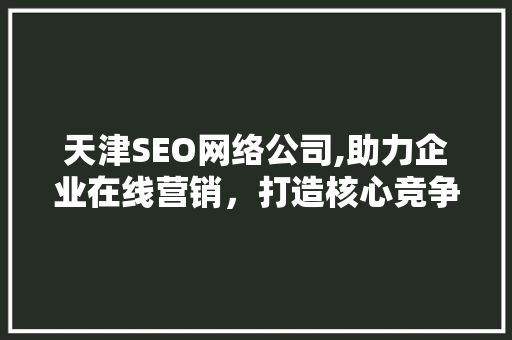 天津SEO网络公司,助力企业在线营销，打造核心竞争力