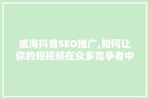 威海抖音SEO推广,如何让你的短视频在众多竞争者中脱颖而出