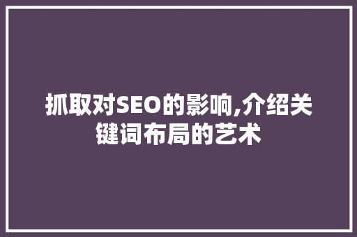 抓取对SEO的影响,介绍关键词布局的艺术
