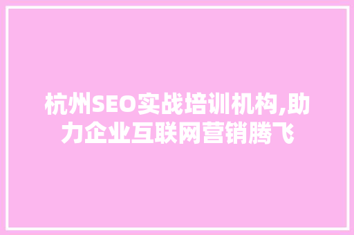 杭州SEO实战培训机构,助力企业互联网营销腾飞