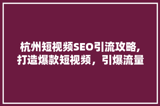 杭州短视频SEO引流攻略,打造爆款短视频，引爆流量池