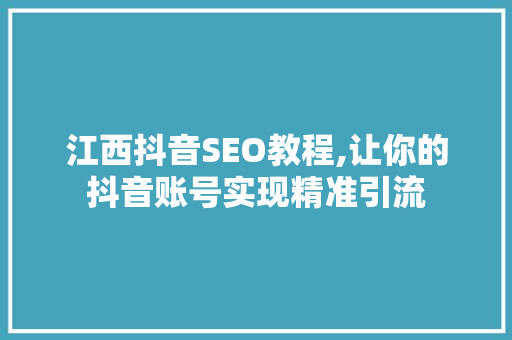 江西抖音SEO教程,让你的抖音账号实现精准引流