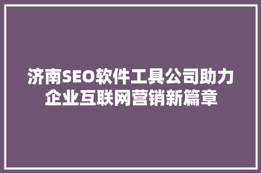 济南SEO软件工具公司助力企业互联网营销新篇章