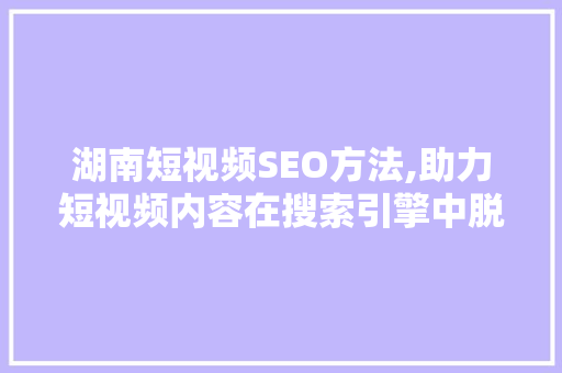 湖南短视频SEO方法,助力短视频内容在搜索引擎中脱颖而出
