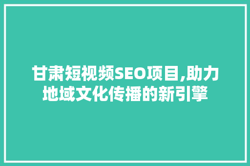 甘肃短视频SEO项目,助力地域文化传播的新引擎