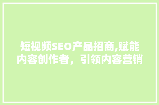 短视频SEO产品招商,赋能内容创作者，引领内容营销新风向