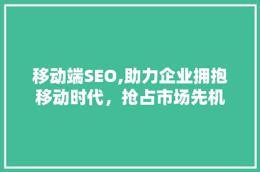 移动端SEO,助力企业拥抱移动时代，抢占市场先机