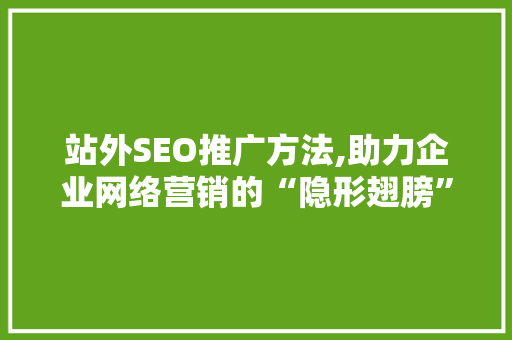 站外SEO推广方法,助力企业网络营销的“隐形翅膀”