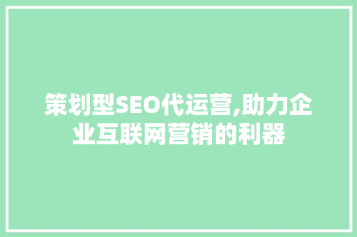 策划型SEO代运营,助力企业互联网营销的利器