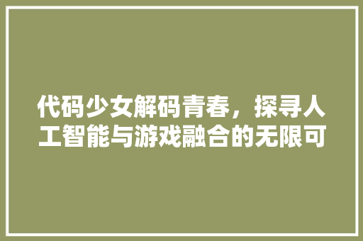 代码少女解码青春，探寻人工智能与游戏融合的无限可能