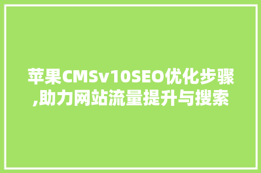 苹果CMSv10SEO优化步骤,助力网站流量提升与搜索引擎排名