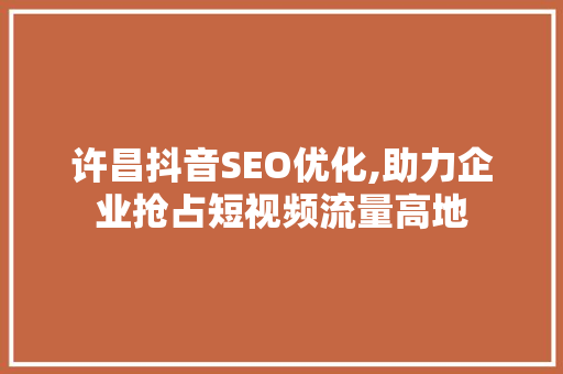 许昌抖音SEO优化,助力企业抢占短视频流量高地