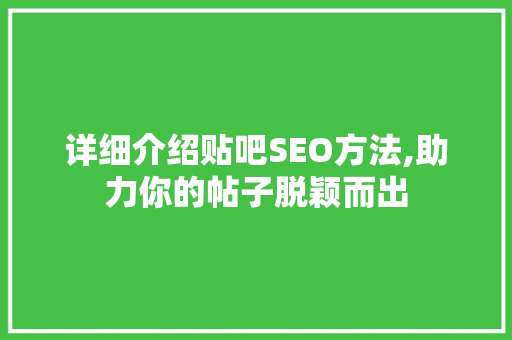 详细介绍贴吧SEO方法,助力你的帖子脱颖而出