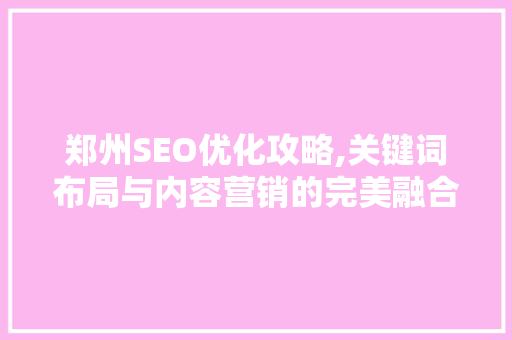 郑州SEO优化攻略,关键词布局与内容营销的完美融合
