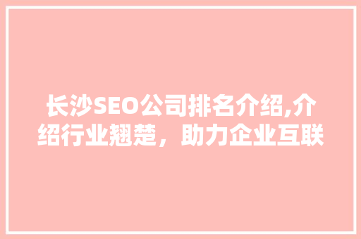 长沙SEO公司排名介绍,介绍行业翘楚，助力企业互联网营销腾飞
