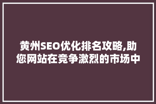 黄州SEO优化排名攻略,助您网站在竞争激烈的市场中脱颖而出  第1张