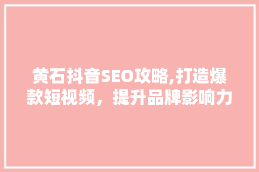 黄石抖音SEO攻略,打造爆款短视频，提升品牌影响力