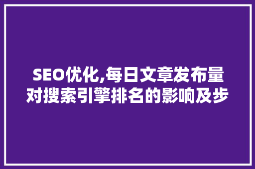 SEO优化,每日文章发布量对搜索引擎排名的影响及步骤