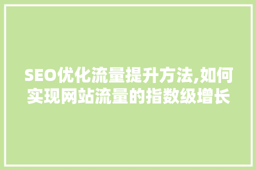 SEO优化流量提升方法,如何实现网站流量的指数级增长