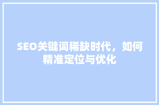 SEO关键词稀缺时代，如何精准定位与优化