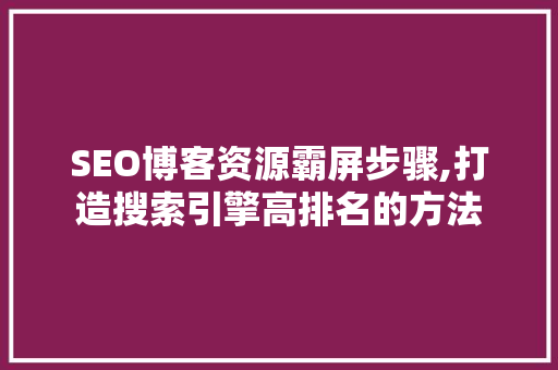 SEO博客资源霸屏步骤,打造搜索引擎高排名的方法