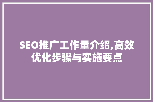 SEO推广工作量介绍,高效优化步骤与实施要点