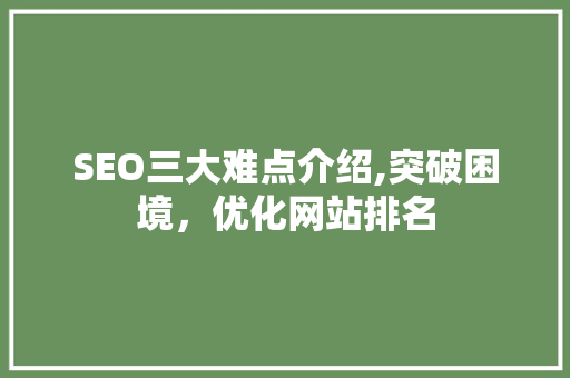 SEO三大难点介绍,突破困境，优化网站排名