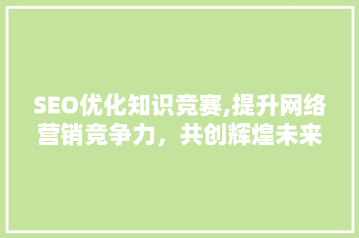 SEO优化知识竞赛,提升网络营销竞争力，共创辉煌未来  第1张