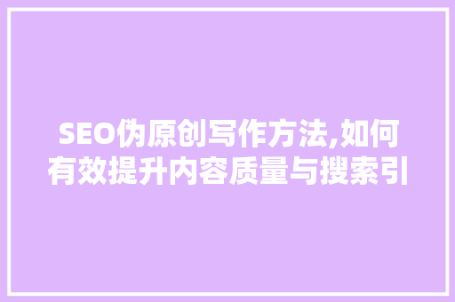 SEO伪原创写作方法,如何有效提升内容质量与搜索引擎排名