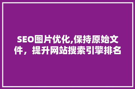 SEO图片优化,保持原始文件，提升网站搜索引擎排名