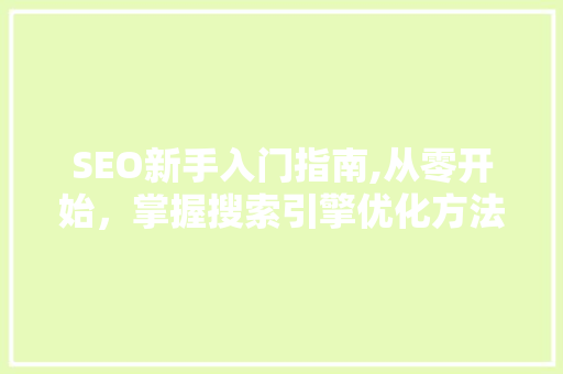 SEO新手入门指南,从零开始，掌握搜索引擎优化方法