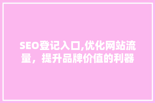 SEO登记入口,优化网站流量，提升品牌价值的利器