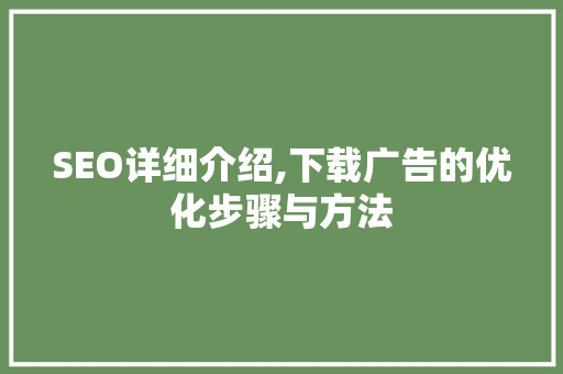 SEO详细介绍,下载广告的优化步骤与方法