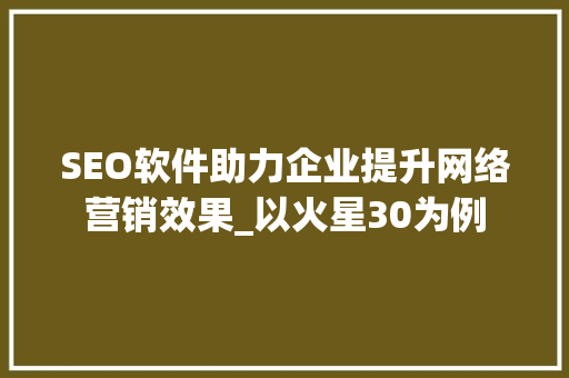 SEO软件助力企业提升网络营销效果_以火星30为例
