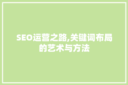 SEO运营之路,关键词布局的艺术与方法