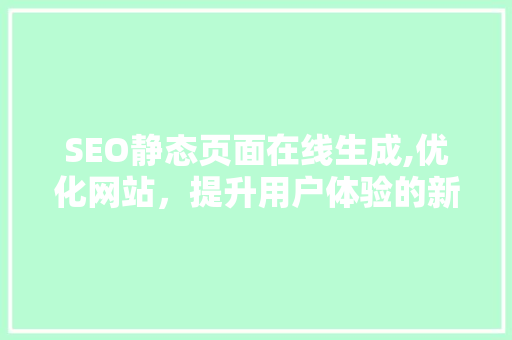 SEO静态页面在线生成,优化网站，提升用户体验的新选择