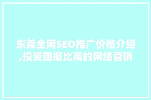 东莞全网SEO推广价格介绍,投资回报比高的网络营销步骤