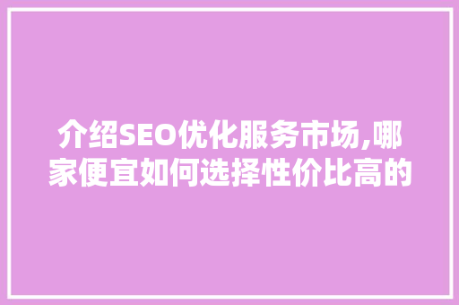 介绍SEO优化服务市场,哪家便宜如何选择性价比高的服务