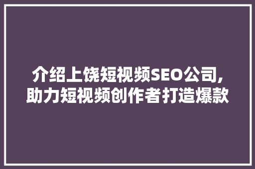 介绍上饶短视频SEO公司,助力短视频创作者打造爆款内容之路