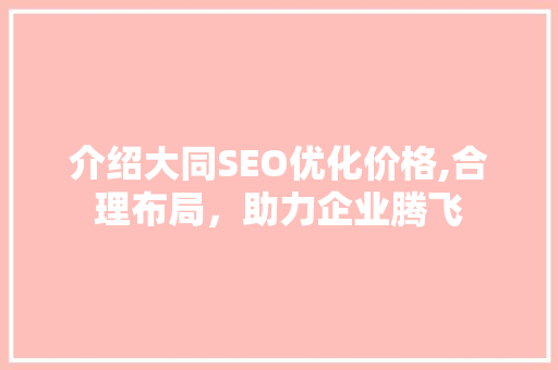 介绍大同SEO优化价格,合理布局，助力企业腾飞