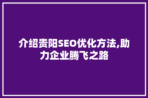 介绍贵阳SEO优化方法,助力企业腾飞之路