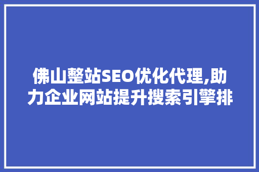佛山整站SEO优化代理,助力企业网站提升搜索引擎排名，抢占市场先机