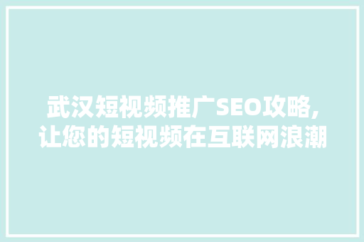 武汉短视频推广SEO攻略,让您的短视频在互联网浪潮中脱颖而出