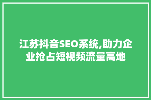 江苏抖音SEO系统,助力企业抢占短视频流量高地