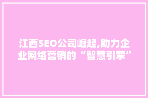 江西SEO公司崛起,助力企业网络营销的“智慧引擎”