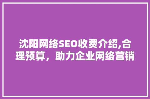 沈阳网络SEO收费介绍,合理预算，助力企业网络营销腾飞