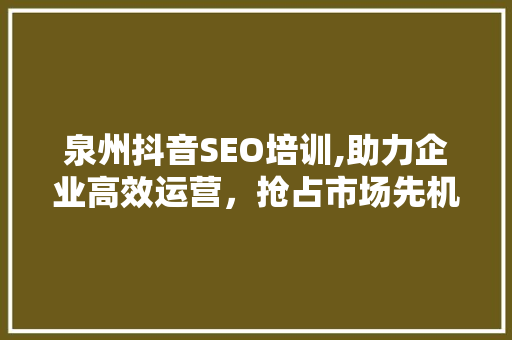 泉州抖音SEO培训,助力企业高效运营，抢占市场先机