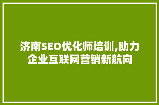 济南SEO优化师培训,助力企业互联网营销新航向  第1张